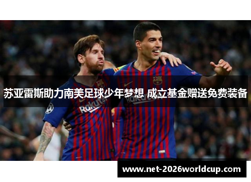 苏亚雷斯助力南美足球少年梦想 成立基金赠送免费装备 苏亚雷斯助力南美足球少年梦想 成立基金赠送免费装备