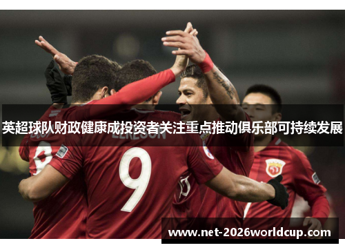 英超球队财政健康成投资者关注重点推动俱乐部可持续发展 英超球队财政健康成投资者关注重点推动俱乐部可持续发展