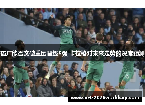 药厂能否突破重围晋级8强 卡拉格对未来走势的深度预测