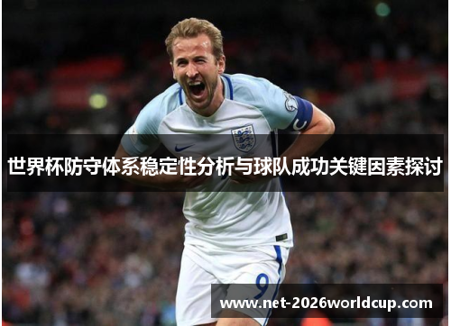 世界杯防守体系稳定性分析与球队成功关键因素探讨 世界杯防守体系稳定性分析与球队成功关键因素探讨