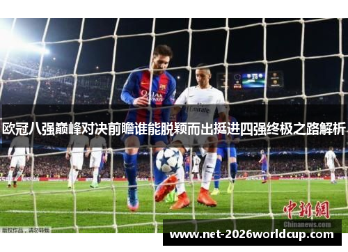 欧冠八强巅峰对决前瞻谁能脱颖而出挺进四强终极之路解析