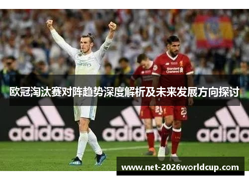 欧冠淘汰赛对阵趋势深度解析及未来发展方向探讨
