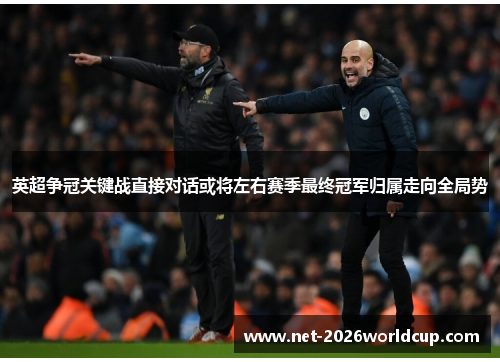 英超争冠关键战直接对话或将左右赛季最终冠军归属走向全局势 英超争冠关键战直接对话或将左右赛季最终冠军归属走向全局势