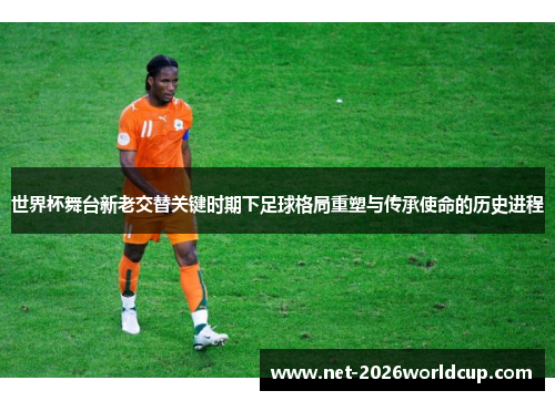 世界杯舞台新老交替关键时期下足球格局重塑与传承使命的历史进程 世界杯舞台新老交替关键时期下足球格局重塑与传承使命的历史进程