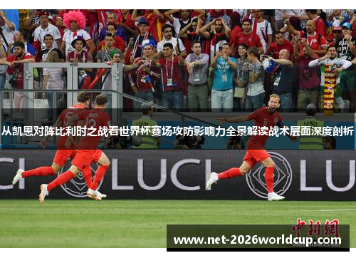 从凯恩对阵比利时之战看世界杯赛场攻防影响力全景解读战术层面深度剖析