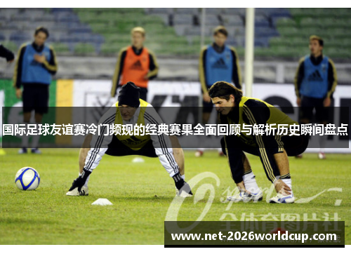 国际足球友谊赛冷门频现的经典赛果全面回顾与解析历史瞬间盘点 国际足球友谊赛冷门频现的经典赛果全面回顾与解析历史瞬间盘点