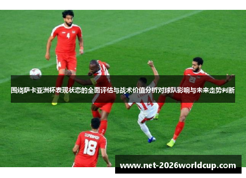 围绕萨卡亚洲杯表现状态的全面评估与战术价值分析对球队影响与未来走势判断