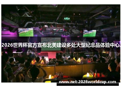2026世界杯官方宣布北美建设多处大型纪念品体验中心 2026世界杯官方宣布北美建设多处大型纪念品体验中心
