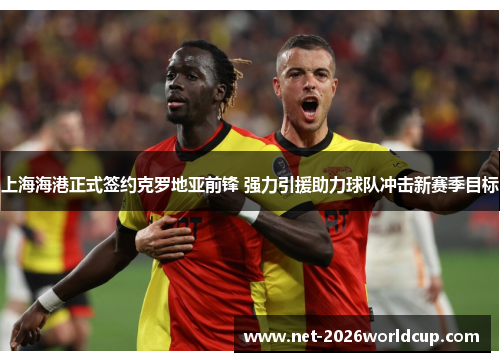 上海海港正式签约克罗地亚前锋 强力引援助力球队冲击新赛季目标 上海海港正式签约克罗地亚前锋 强力引援助力球队冲击新赛季目标