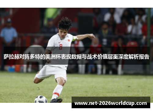 萨拉赫对阵多特的美洲杯表现数据与战术价值层面深度解析报告
