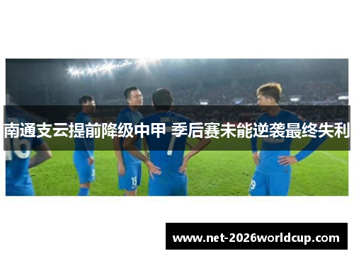 南通支云提前降级中甲 季后赛未能逆袭最终失利 南通支云提前降级中甲 季后赛未能逆袭最终失利