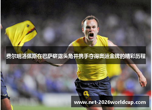 费尔明洛佩斯在巴萨崭露头角并携手夺得奥运金牌的精彩历程