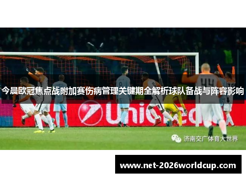 今晨欧冠焦点战附加赛伤病管理关键期全解析球队备战与阵容影响