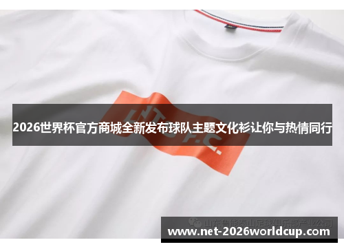 2026世界杯官方商城全新发布球队主题文化衫让你与热情同行