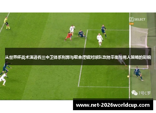 从世界杯战术演进看三中卫体系利弊与取舍逻辑对球队攻防平衡与用人策略的影响 从世界杯战术演进看三中卫体系利弊与取舍逻辑对球队攻防平衡与用人策略的影响