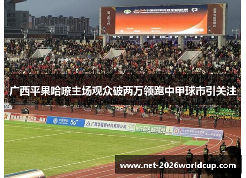 广西平果哈嘹主场观众破两万领跑中甲球市引关注